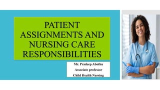 PATIENT
ASSIGNMENTS AND
NURSING CARE
RESPONSIBILITIES
Mr. Pradeep Abothu
Associate professor
Child Health Nursing
 
