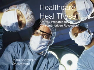 Healthcare  
Heal Thyself!
Are You Prepared for the  
Consumer-driven Revolution?
Mark Scrimshire
@ekivemark
 