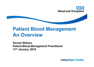 Patient Blood Management
An Overview
Denise Watson
Patient Blood Management Practitioner
11th January, 2016
 