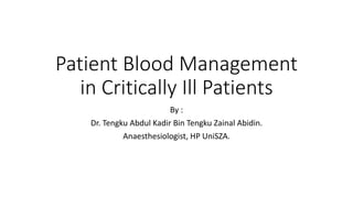 Patient Blood Management
in Critically Ill Patients
By :
Dr. Tengku Abdul Kadir Bin Tengku Zainal Abidin.
Anaesthesiologist, HP UniSZA.
 