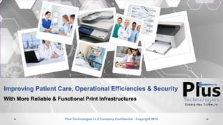 Improving Patient Care, Operational Efficiencies & Security
With More Reliable & Functional Print Infrastructures
Plus Technologies LLC Company Confidential - Copyright 2016
 