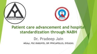 Patient care advancement and hospital
standardization through NABH
Dr. Pradeep Jain
MD(Ay), PGC-DIAB(HYD), DIP. PPHC(APOLLO), DYEd(GK)
 