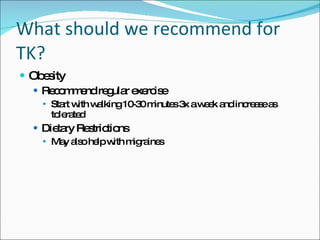 What should we recommend for TK? Obesity Recommend regular exercise Start with walking 10-30 minutes 3x a week and increase as tolerated Dietary Restrictions May also help with migraines 