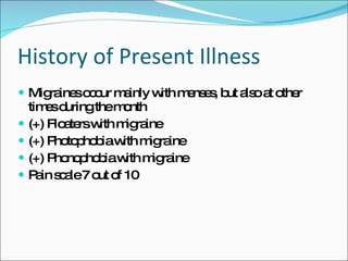 History of Present Illness Migraines occur mainly with menses, but also at other times during the month (+) Floaters with migraine (+) Photophobia with migraine (+) Phonophobia with migraine Pain scale 7 out of 10 