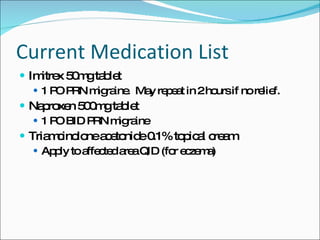 Current Medication List Imitrex 50mg tablet 1 PO PRN migraine.  May repeat in 2 hours if no relief. Naproxen 500mg tablet 1 PO BID PRN migraine Triamcinolone acetonide 0.1% topical cream Apply to affected area QID (for eczema) 