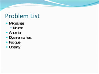 Problem List <ul><li>Migraines </li></ul><ul><ul><li>Nausea </li></ul></ul><ul><li>Anemia </li></ul><ul><li>Dysmennorhea <...