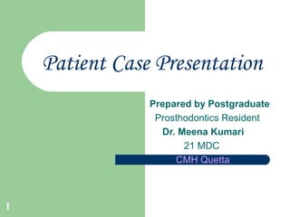 1 
Patient Case Presentation 
Prepared by Postgraduate 
Prosthodontics Resident 
Dr. Meena Kumari 
21 MDC 
CMH Quetta 
 