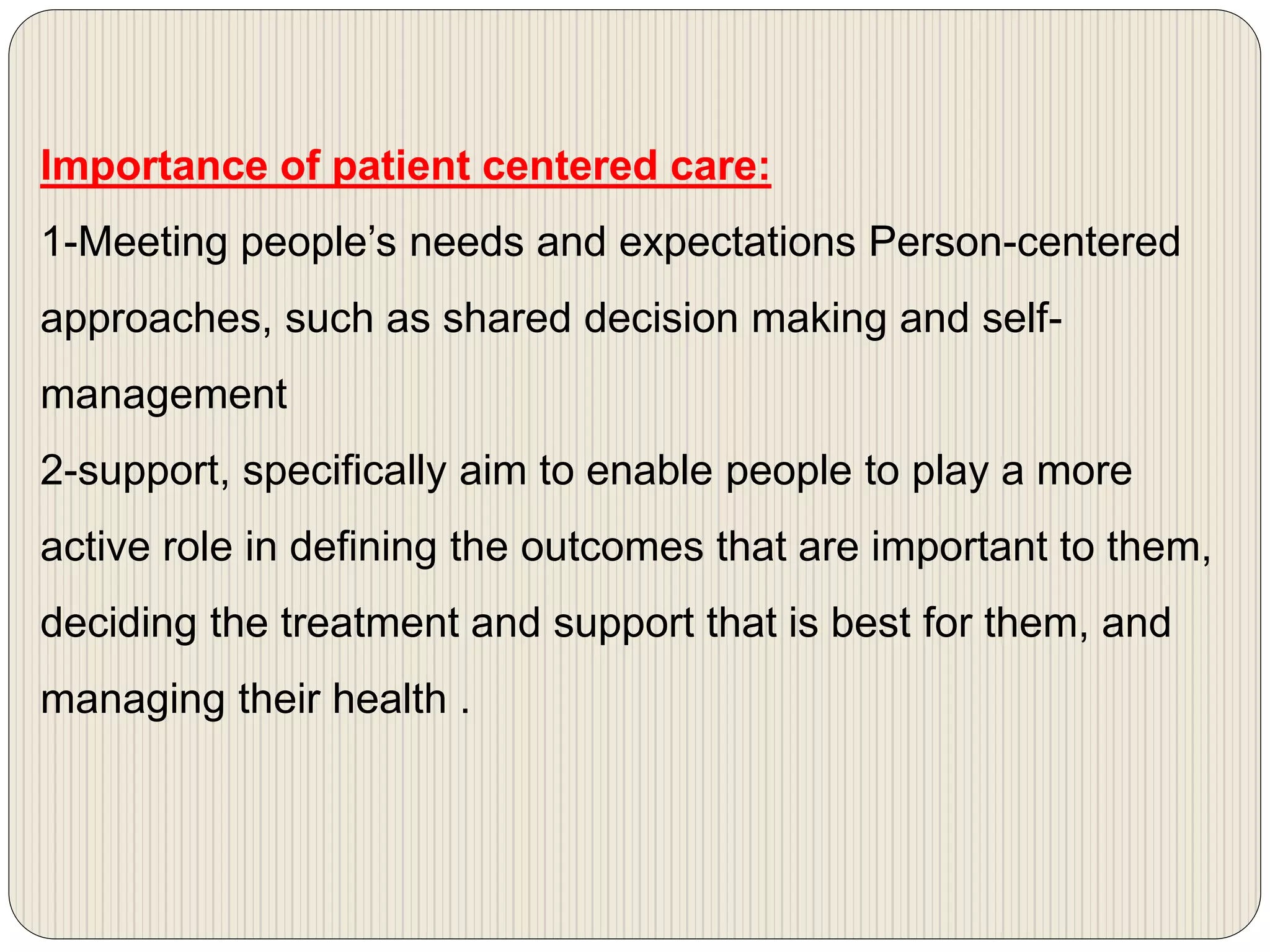Importance of patient centered care:
1-Meeting people’s needs and expectations Person-centered
approaches, such as shared decision making and self-
management
2-support, specifically aim to enable people to play a more
active role in defining the outcomes that are important to them,
deciding the treatment and support that is best for them, and
managing their health .
 