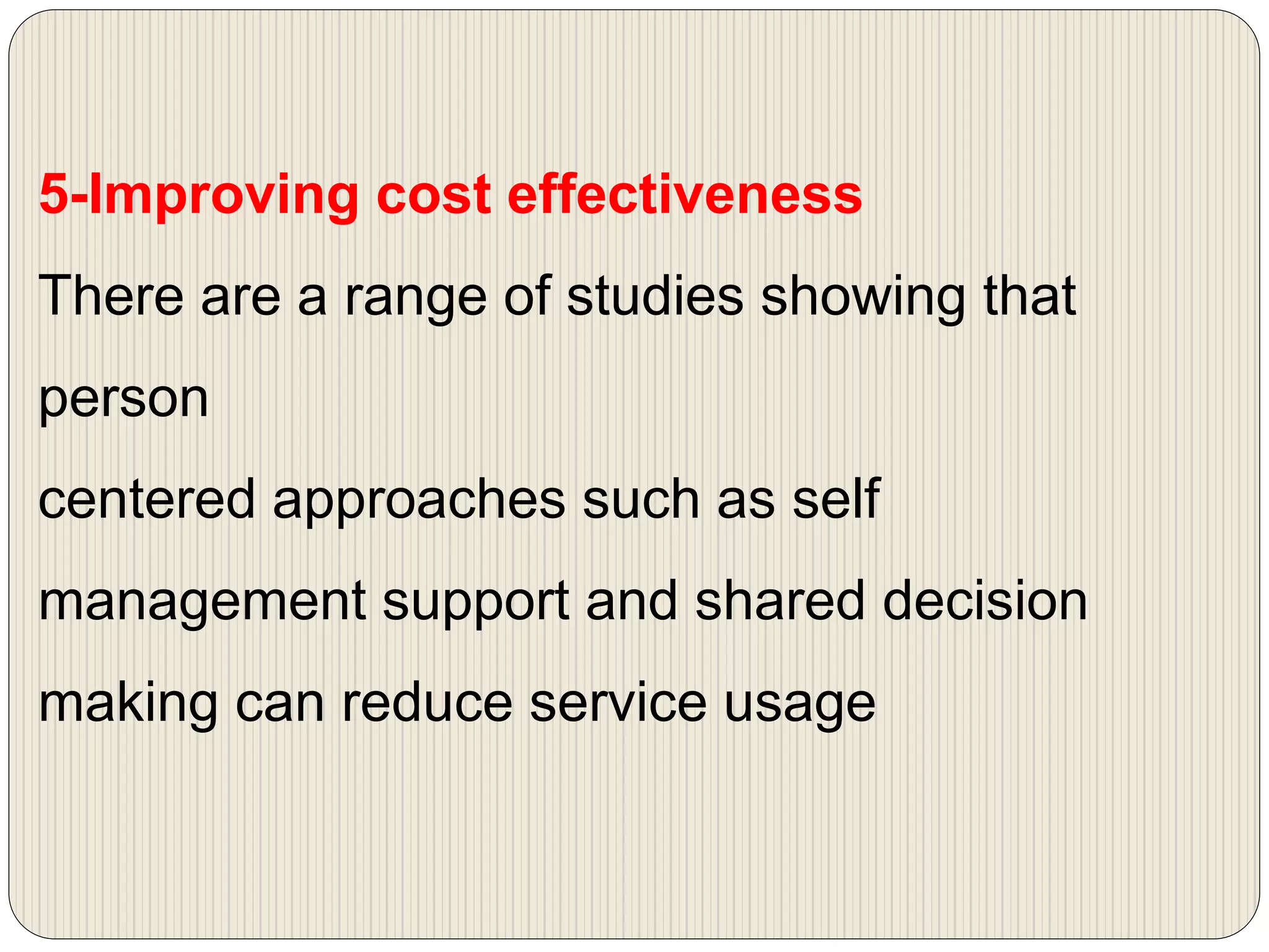 5-Improving cost effectiveness
There are a range of studies showing that
person
centered approaches such as self
management support and shared decision
making can reduce service usage
 