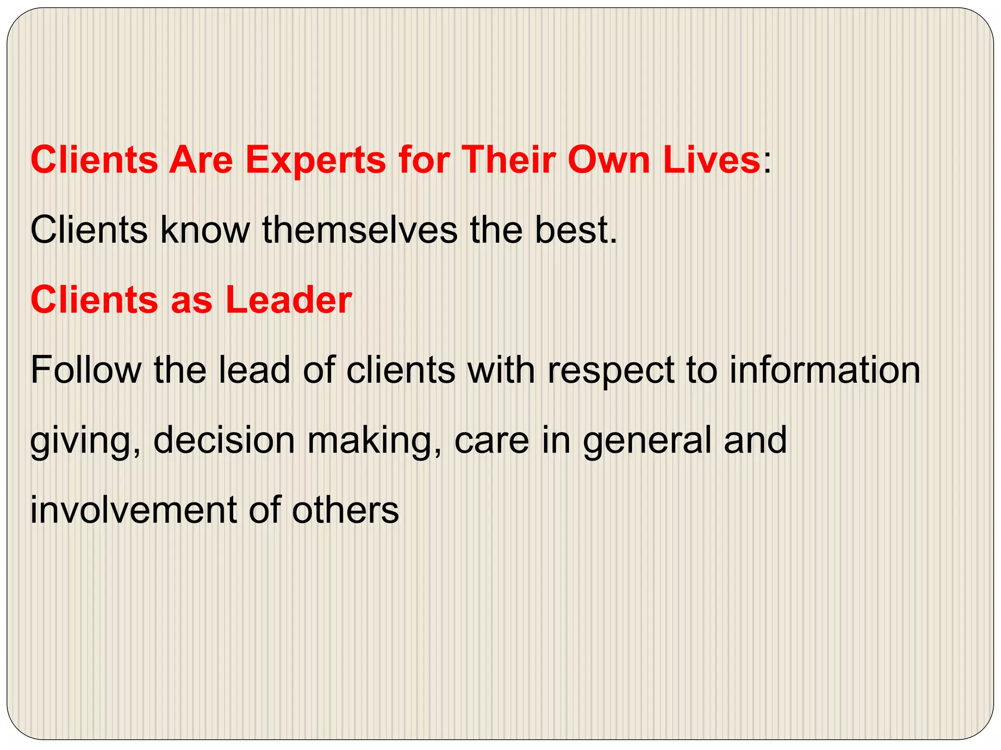 Clients Are Experts for Their Own Lives:
Clients know themselves the best.
Clients as Leader
Follow the lead of clients with respect to information
giving, decision making, care in general and
involvement of others
 
