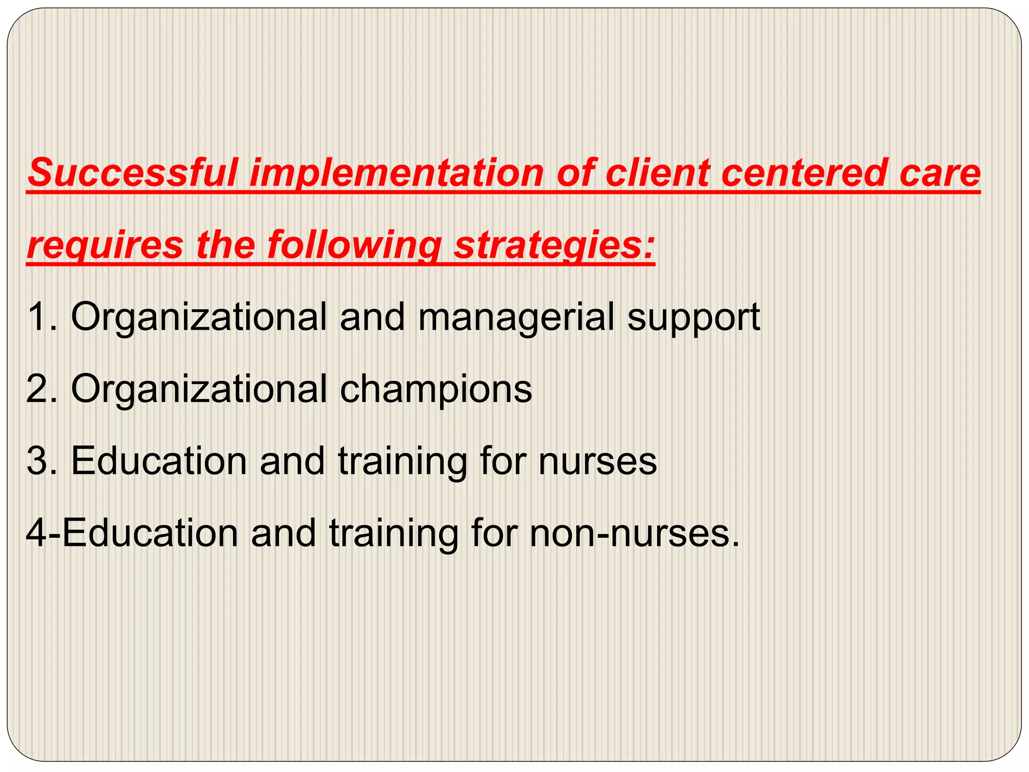 Successful implementation of client centered care
requires the following strategies:
1. Organizational and managerial support
2. Organizational champions
3. Education and training for nurses
4-Education and training for non-nurses.
 