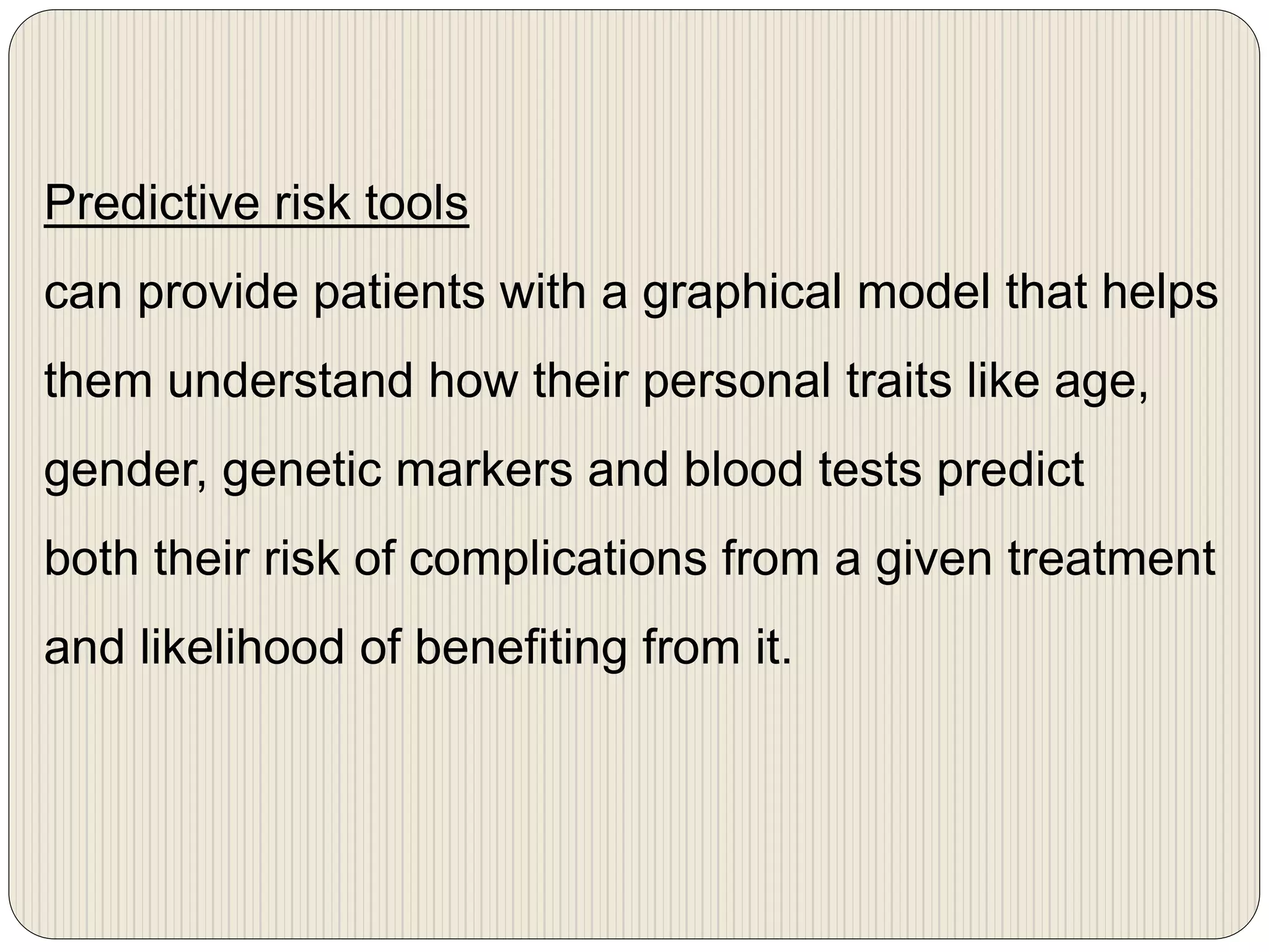 Predictive risk tools
can provide patients with a graphical model that helps
them understand how their personal traits like age,
gender, genetic markers and blood tests predict
both their risk of complications from a given treatment
and likelihood of benefiting from it.
 