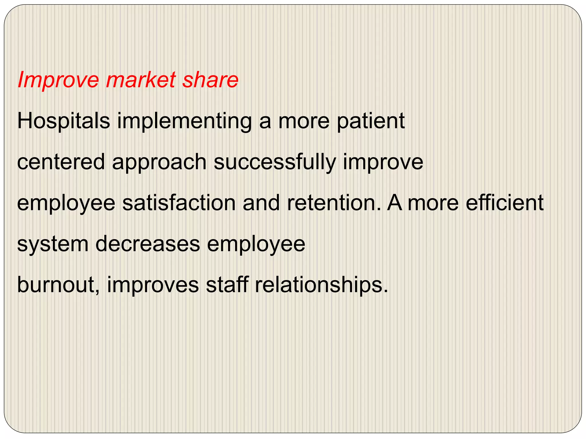 Improve market share
Hospitals implementing a more patient
centered approach successfully improve
employee satisfaction and retention. A more efficient
system decreases employee
burnout, improves staff relationships.
 