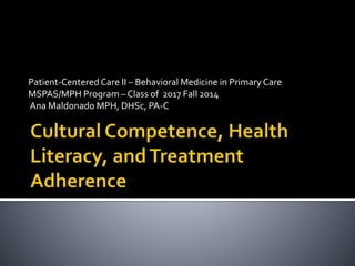 Patient-Centered Care II – Behavioral Medicine in Primary Care 
MSPAS/MPH Program – Class of 2017 Fall 2014 
Ana Maldonado MPH, DHSc, PA-C 
 