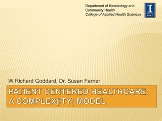Patient Centered Healthcare: A Complex(ity) Model W Richard Goddard, Dr. Susan Farner Department of Kinesiology and Community Health College of Applied Health Sciences 