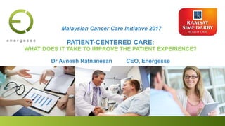 Malaysian Cancer Care Initiative 2017
PATIENT-CENTERED CARE:
WHAT DOES IT TAKE TO IMPROVE THE PATIENT EXPERIENCE?
Dr Avnesh Ratnanesan CEO, Energesse
 