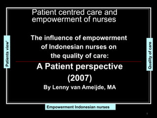 The influence of empowerment  of Indonesian nurses on  the quality of care: A Patient perspective (2007) By Lenny van Ameijde, MA Patient centred care and  empowerment of nurses Patients view’ Quality of care Empowerment Indonesian nurses 