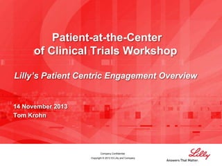 Patient-at-the-Center
of Clinical Trials Workshop
Lilly’s Patient Centric Engagement Overview

14 November 2013
Tom Krohn

Company Confidential
Copyright © 2013 Eli Lilly and Company

 