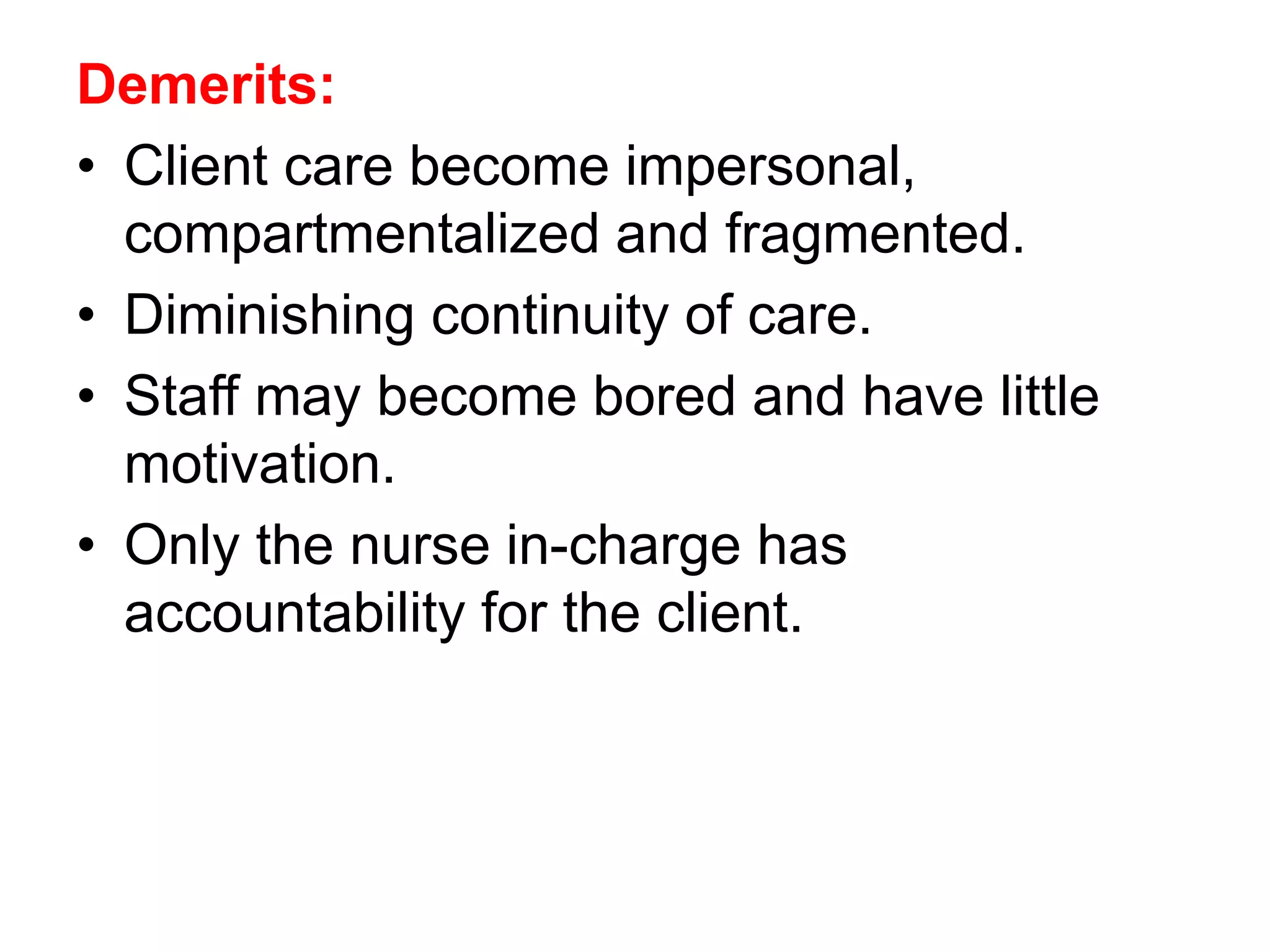 Demerits:
• Client care become impersonal,
compartmentalized and fragmented.
• Diminishing continuity of care.
• Staff may become bored and have little
motivation.
• Only the nurse in-charge has
accountability for the client.
 