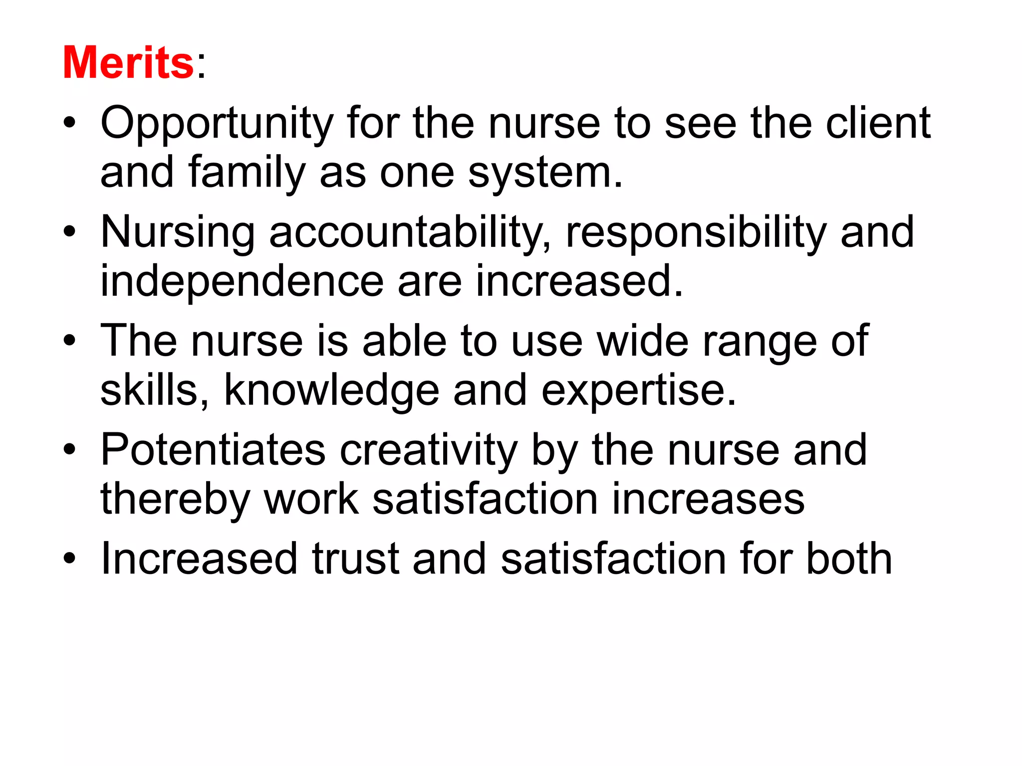 Merits:
• Opportunity for the nurse to see the client
and family as one system.
• Nursing accountability, responsibility and
independence are increased.
• The nurse is able to use wide range of
skills, knowledge and expertise.
• Potentiates creativity by the nurse and
thereby work satisfaction increases
• Increased trust and satisfaction for both
 