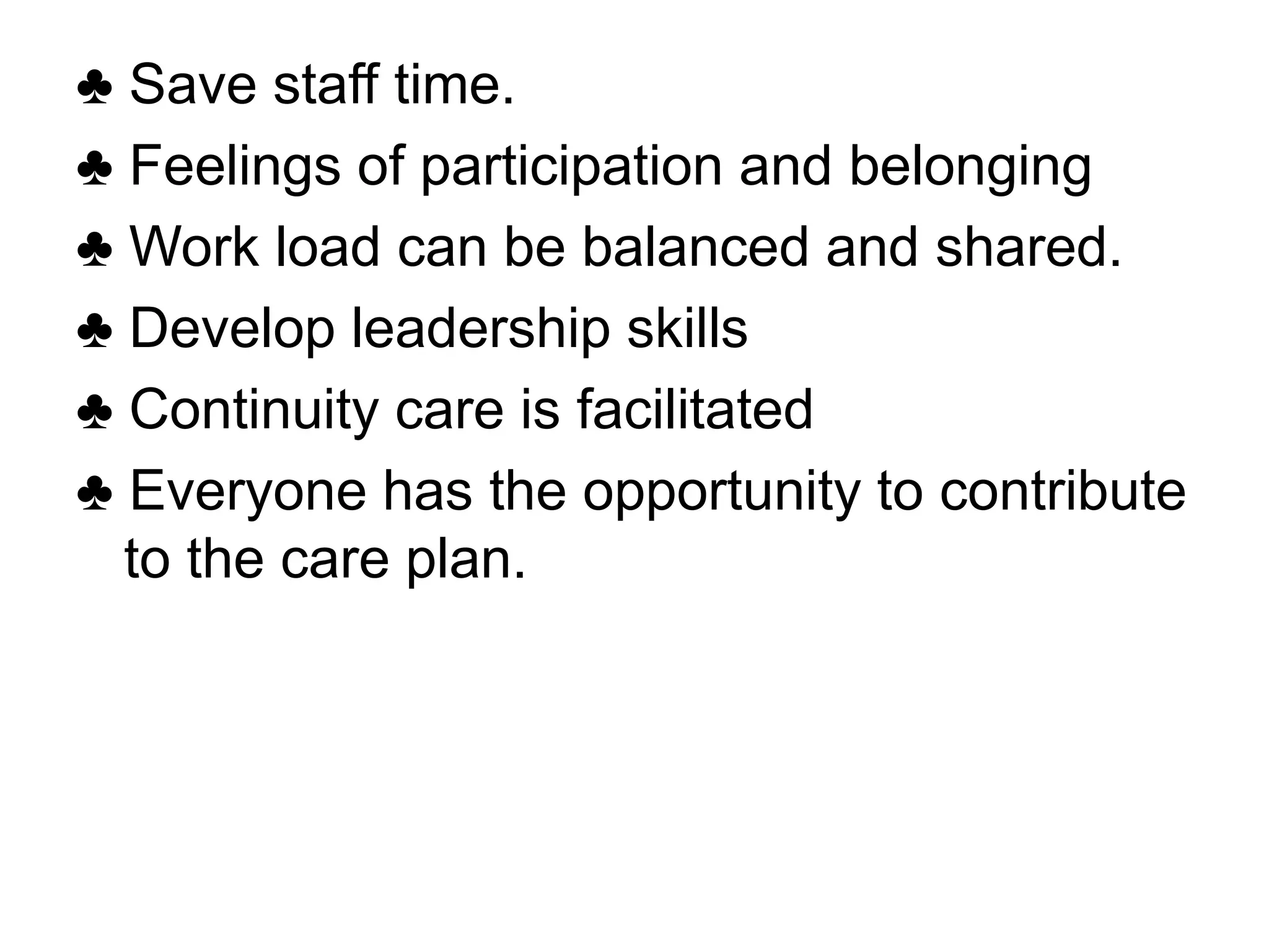 ♣ Save staff time.
♣ Feelings of participation and belonging
♣ Work load can be balanced and shared.
♣ Develop leadership skills
♣ Continuity care is facilitated
♣ Everyone has the opportunity to contribute
to the care plan.
 