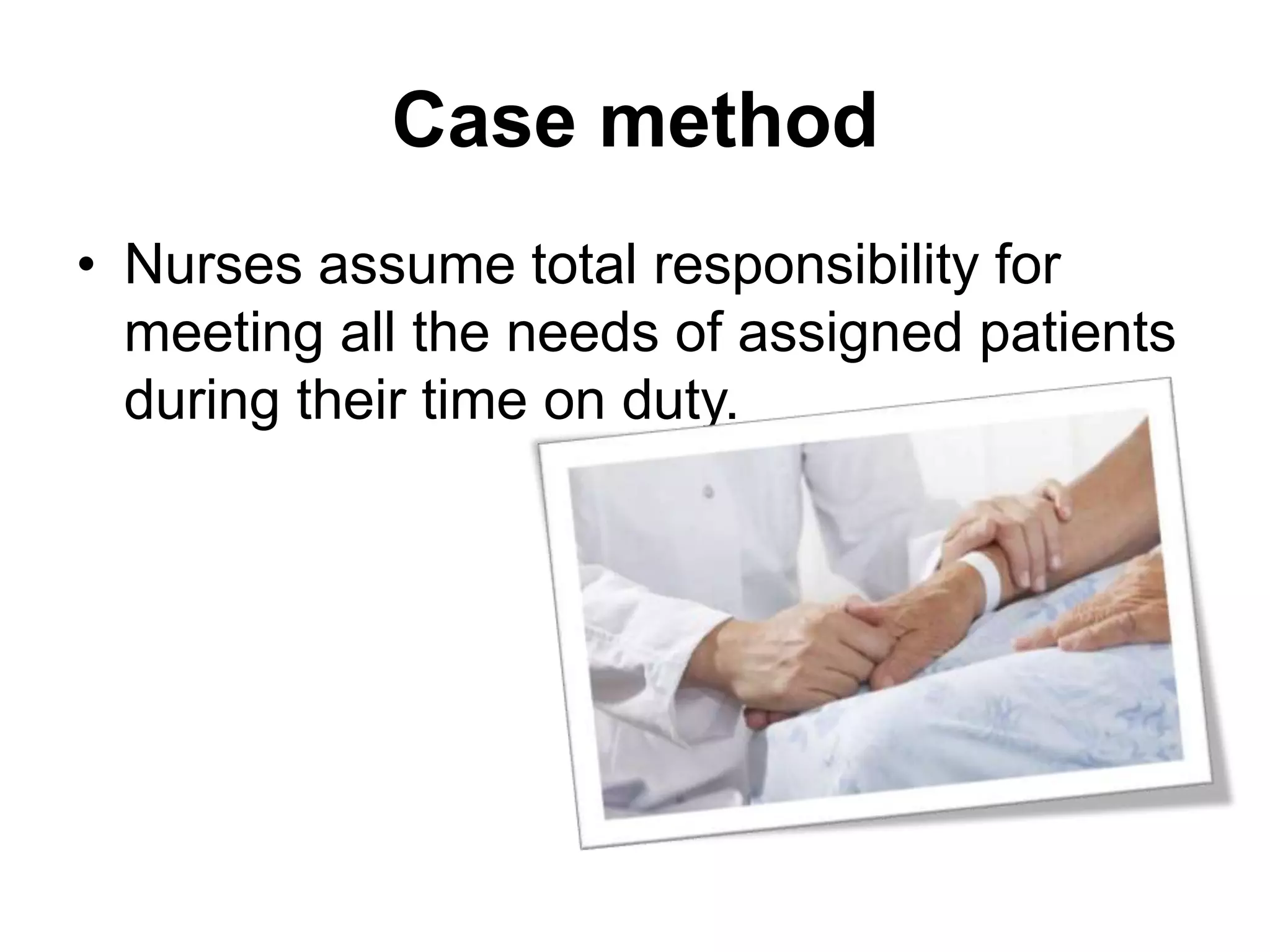 Case method
• Nurses assume total responsibility for
meeting all the needs of assigned patients
during their time on duty.
 