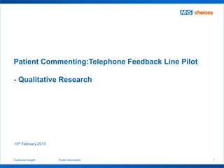 1Customer Insight Public information
Patient Commenting:Telephone Feedback Line Pilot
- Qualitative Research
15th February 2013
 