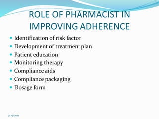 ROLE OF PHARMACIST IN
IMPROVING ADHERENCE
 Identification of risk factor
 Development of treatment plan
 Patient education
 Monitoring therapy
 Compliance aids
 Compliance packaging
 Dosage form
7/29/2021
 