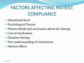 FACTORS AFFECTING PATIENT
COMPLIANCE
 Educational level
 Psychological Factors
 Patient beliefs and motivation about the therapy
 Cost of medication
 Duration therapy
 Poor understanding of instructions
 Adverse effects
7/29/2021
 