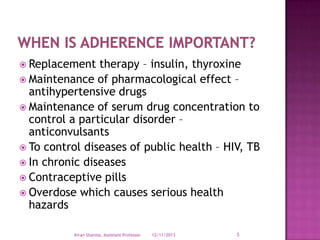  Replacement

therapy – insulin, thyroxine
 Maintenance of pharmacological effect –
antihypertensive drugs
 Maintenance of serum drug concentration to
control a particular disorder –
anticonvulsants
 To control diseases of public health – HIV, TB
 In chronic diseases
 Contraceptive pills
 Overdose which causes serious health
hazards
Kiran Sharma, Assistant Professor

12/11/2013

5

 