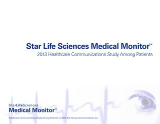 Star Life Sciences Medical Monitor™
2013 Healthcare Communications Study Among Patients
Healthcare Communications Study Among Patients | ©2013 Star Group Communications, Inc.
 