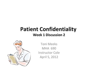Patient Confidentiality
     Week 1 Discussion 2

          Toni Meeks
           MHA 690
        Instructor Cole
         April 5, 2012
 
