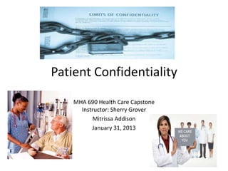 Patient Confidentiality
    MHA 690 Health Care Capstone
      Instructor: Sherry Grover
          Mitrissa Addison
          January 31, 2013
 
