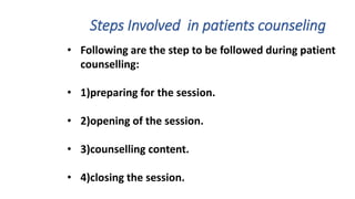 Steps Involved in patients counseling
• Following are the step to be followed during patient
counselling:
• 1)preparing for the session.
• 2)opening of the session.
• 3)counselling content.
• 4)closing the session.
 