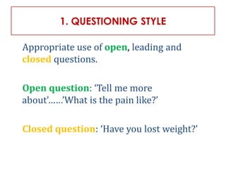 1. QUESTIONING STYLE
Appropriate use of open, leading and
closed questions.
Open question: ‘Tell me more
about’……’What is the pain like?’
Closed question: ‘Have you lost weight?’
 
