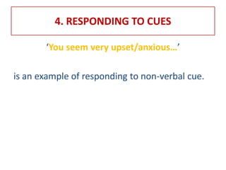 4. RESPONDING TO CUES
‘You seem very upset/anxious…’
is an example of responding to non-verbal cue.
 