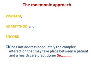 The mnemonic approach
WWHAM,
AS METTHOD and
ENCORE
Does not address adequately the complex
interaction that may take place between a patient
and a health care practitioner So……….,
 