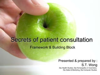 Secrets of patient consultation   Framework & Building Block Presented & prepared by : S.T. Wong Dip Health Studies, Dip Homeopathy in Cosmetics,  Dip Sales & Marketing, Dip Computer Studies  