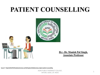 PATIENT COUNSELLING
By:- Dr. Manish Pal Singh,
Associate Professor
1
AGRA PUBLIC PHARMACY COLLEGE,
ARTONI, AGRA, UP, INDIA
Source*- https%3A%2F%2Fwebstockreview.net%2Fexplore%2Fpharmacy-clipart-patient-counselling
 