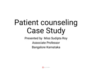Patient counseling
Case Study
Presented by Miss Sudipta Roy
Associate Professor
Bangalore Karnataka
 