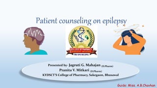 Patient counseling on epilepsy
Presented by- Jagruti G. Mahajan (D.Pharm)
Pranita V. Mitkari (D.Pharm)
KYDSCT’S College of Pharmacy, Sakegaon, Bhusawal
Guide: Miss. A.B.Chavhan
 