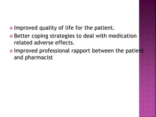  Improved quality of life for the patient.
 Better coping strategies to deal with medication
related adverse effects.
 Improved professional rapport between the patient
and pharmacist
 
