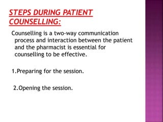 Counselling is a two-way communication
process and interaction between the patient
and the pharmacist is essential for
counselling to be effective.
1.Preparing for the session.
2.Opening the session.
 
