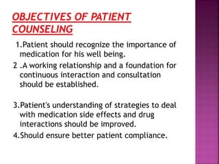 1.Patient should recognize the importance of
medication for his well being.
2 .A working relationship and a foundation for
continuous interaction and consultation
should be established.
3.Patient's understanding of strategies to deal
with medication side effects and drug
interactions should be improved.
4.Should ensure better patient compliance.
 