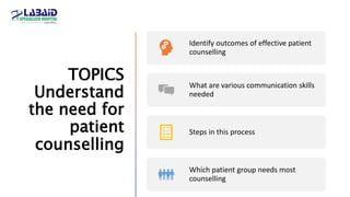 TOPICS
Understand
the need for
patient
counselling
Identify outcomes of effective patient
counselling
What are various communication skills
needed
Steps in this process
Which patient group needs most
counselling
 