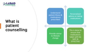 What is
patient
counselling
Understand
patient illness &
medications
prescribed
Personalized
advice on taking
medications
Provide advise
to lifestyle
change
This is done to
ensure that
medications
taken with be
SAFE &
EFFECTIVE
 