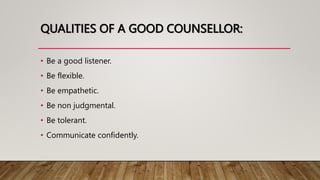 QUALITIES OF A GOOD COUNSELLOR:
• Be a good listener.
• Be flexible.
• Be empathetic.
• Be non judgmental.
• Be tolerant.
• Communicate confidently.
 