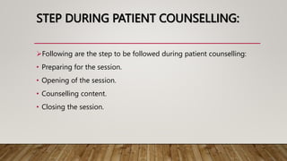 STEP DURING PATIENT COUNSELLING:
Following are the step to be followed during patient counselling:
• Preparing for the session.
• Opening of the session.
• Counselling content.
• Closing the session.
 