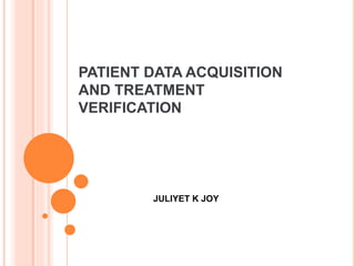 PATIENT DATA ACQUISITION
AND TREATMENT
VERIFICATION
JULIYET K JOY
 
