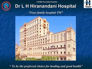 A NABH Accredited Hospital


    Dr L H Hiranandani Hospital
              “Your family hospital TM”




“ To be the preferred choice for healing and good health”
 